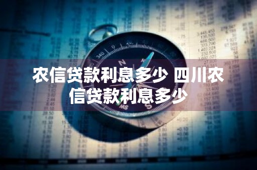 农信贷款利息多少 四川农信贷款利息多少