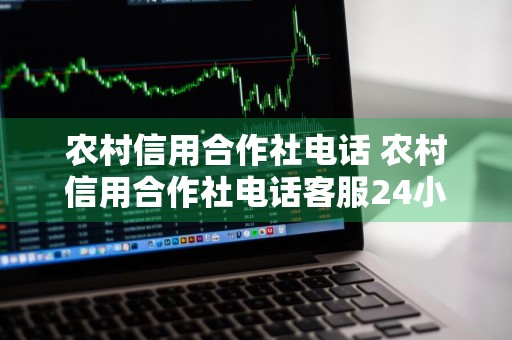 农村信用合作社电话 农村信用合作社电话客服24小时