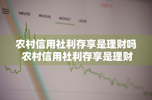 农村信用社利存享是理财吗 农村信用社利存享是理财吗还是存款