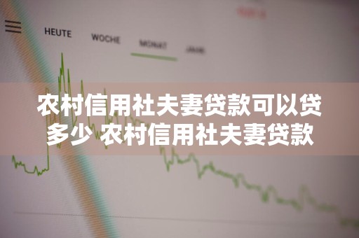 农村信用社夫妻贷款可以贷多少 农村信用社夫妻贷款可以贷多少,利率是多少?