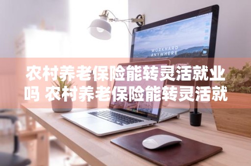 农村养老保险能转灵活就业吗 农村养老保险能转灵活就业吗怎么转