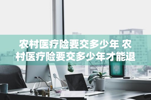 农村医疗险要交多少年 农村医疗险要交多少年才能退休