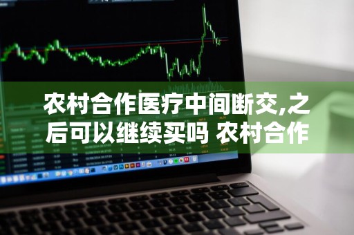 农村合作医疗中间断交,之后可以继续买吗 农村合作医疗中间断交,之后可以继续买吗?