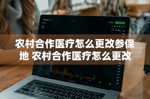 农村合作医疗怎么更改参保地 农村合作医疗怎么更改参保地缴费