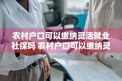 农村户口可以缴纳灵活就业社保吗 农村户口可以缴纳灵活就业社保吗怎么交