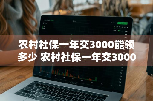 农村社保一年交3000能领多少 农村社保一年交3000能领多少是固定的还是每年都要长