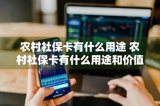 农村社保卡有什么用途 农村社保卡有什么用途和价值