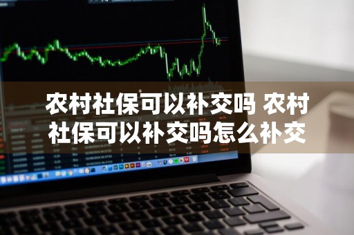 农村社保可以补交吗 农村社保可以补交吗怎么补交