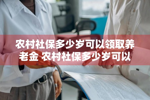 农村社保多少岁可以领取养老金 农村社保多少岁可以领取养老金女人
