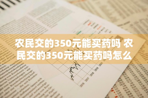 农民交的350元能买药吗 农民交的350元能买药吗怎么报销