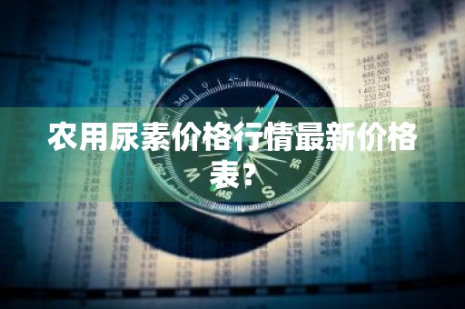 农用尿素价格行情最新价格表？