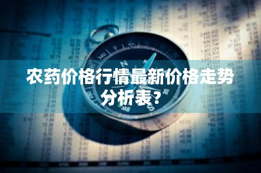 农药价格行情最新价格走势分析表？