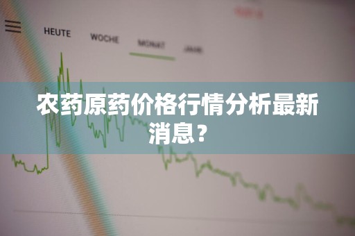 农药原药价格行情分析最新消息？