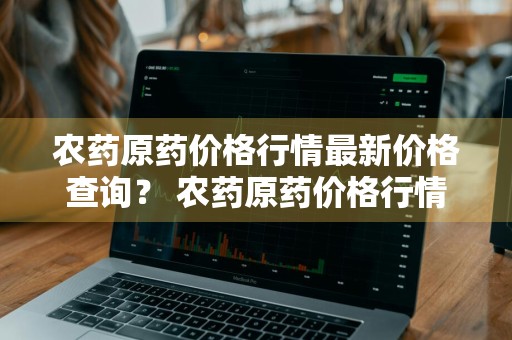 农药原药价格行情最新价格查询？ 农药原药价格行情最新价格查询表