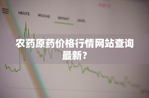 农药原药价格行情网站查询最新？
