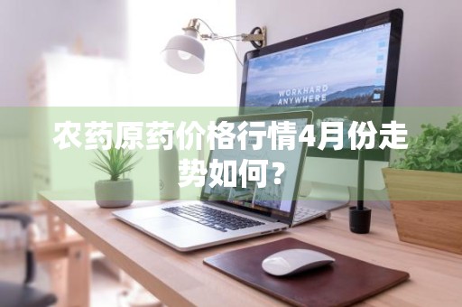 农药原药价格行情4月份走势如何？
