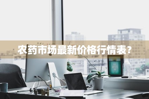 农药市场最新价格行情表？