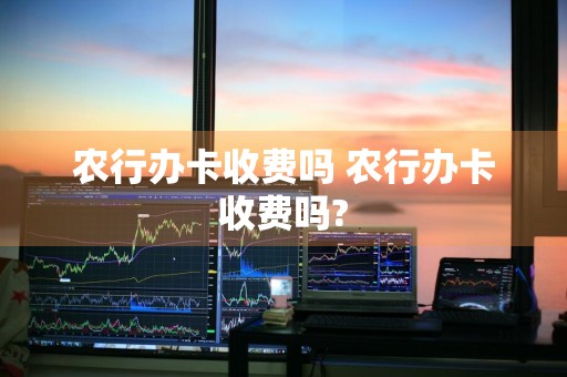 农行办卡收费吗 农行办卡收费吗?
