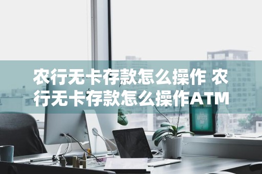农行无卡存款怎么操作 农行无卡存款怎么操作ATM