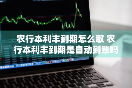 农行本利丰到期怎么取 农行本利丰到期是自动到账吗