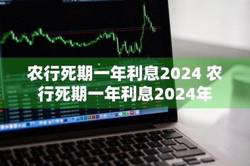 农行死期一年利息2024 农行死期一年利息2024年