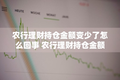 农行理财持仓金额变少了怎么回事 农行理财持仓金额变少了怎么回事啊