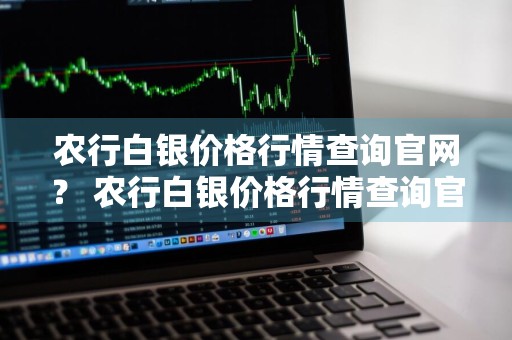 农行白银价格行情查询官网？ 农行白银价格行情查询官网网址