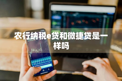 农行纳税e贷和微捷贷是一样吗