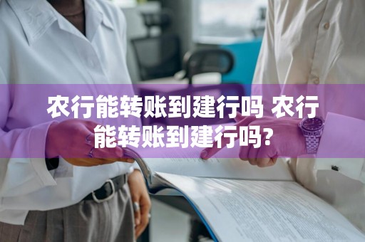 农行能转账到建行吗 农行能转账到建行吗?