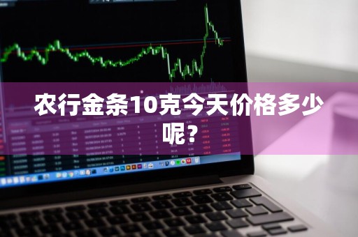 农行金条10克今天价格多少呢？