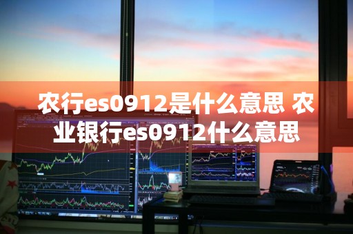 农行es0912是什么意思 农业银行es0912什么意思