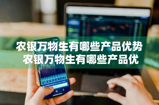 农银万物生有哪些产品优势 农银万物生有哪些产品优势和劣势