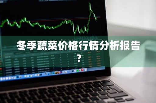 冬季蔬菜价格行情分析报告？