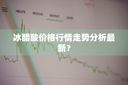 冰醋酸价格行情走势分析最新？