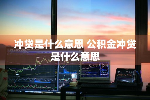 冲贷是什么意思 公积金冲贷是什么意思