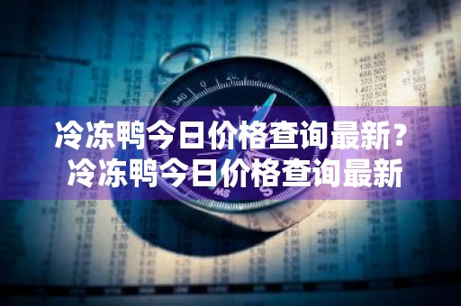 冷冻鸭今日价格查询最新？ 冷冻鸭今日价格查询最新消息
