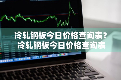 冷轧钢板今日价格查询表？ 冷轧钢板今日价格查询表最新