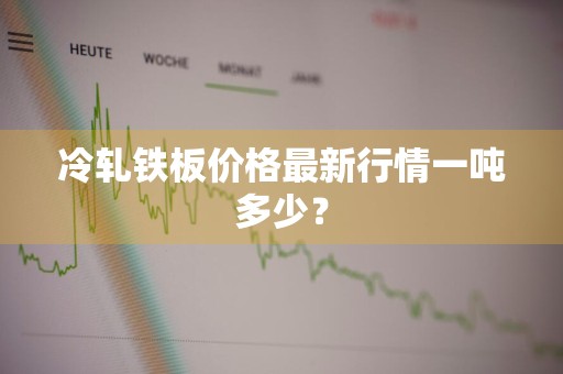 冷轧铁板价格最新行情一吨多少？