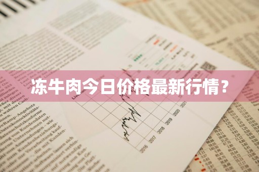 冻牛肉今日价格最新行情？