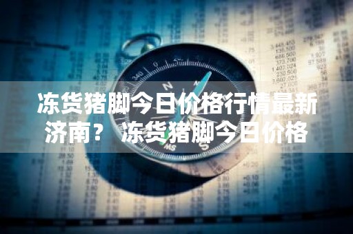 冻货猪脚今日价格行情最新济南？ 冻货猪脚今日价格行情最新济南