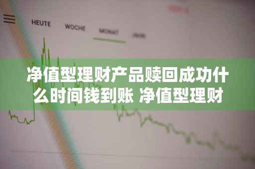 净值型理财产品赎回成功什么时间钱到账 净值型理财产品赎回几天到账