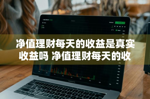净值理财每天的收益是真实收益吗 净值理财每天的收益是真实收益吗知乎