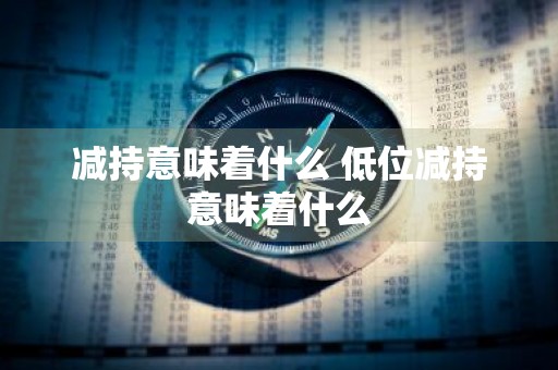 减持意味着什么 低位减持意味着什么