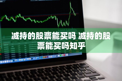 减持的股票能买吗 减持的股票能买吗知乎