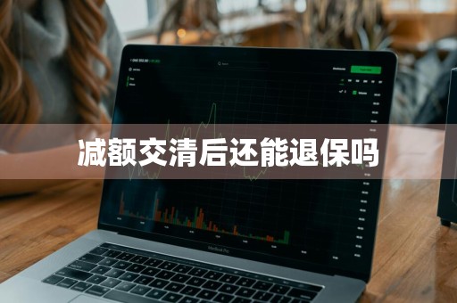 减额交清后还能退保吗