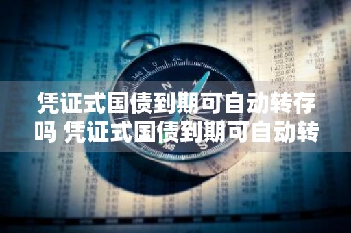 凭证式国债到期可自动转存吗 凭证式国债到期可自动转存吗为什么