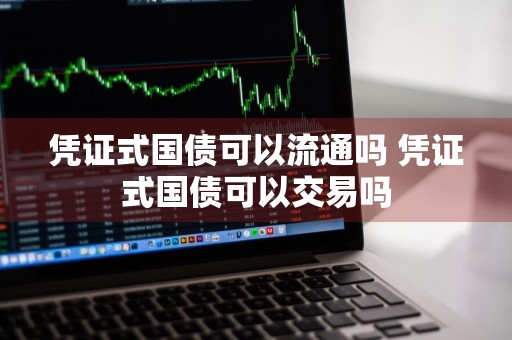 凭证式国债可以流通吗 凭证式国债可以交易吗