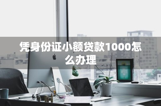 凭身份证小额贷款1000怎么办理