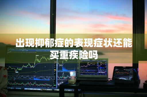出现抑郁症的表现症状还能买重疾险吗