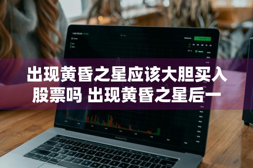 出现黄昏之星应该大胆买入股票吗 出现黄昏之星后一定会下跌吗